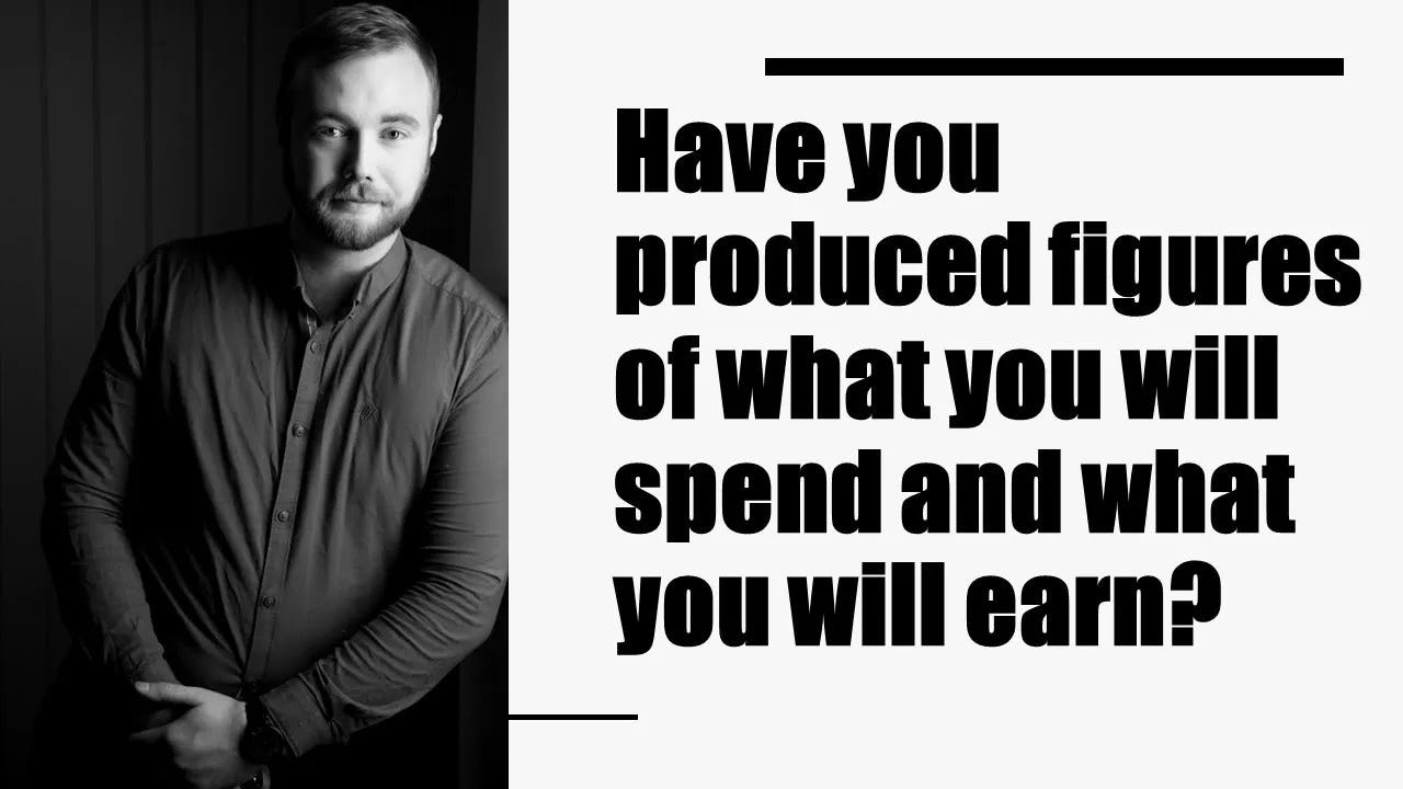 Have you produced figures of what you will spend and what you will earn?